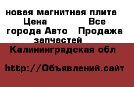 новая магнитная плита › Цена ­ 10 000 - Все города Авто » Продажа запчастей   . Калининградская обл.